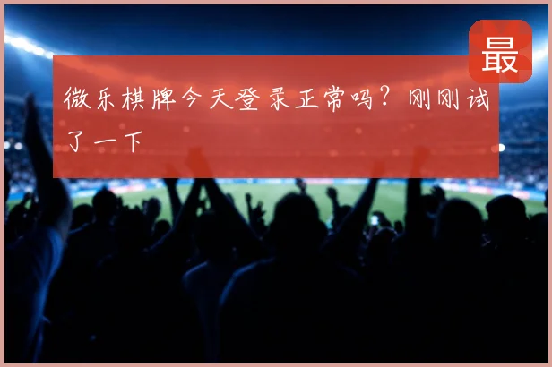 微乐棋牌今天登录正常吗?刚刚试了一下