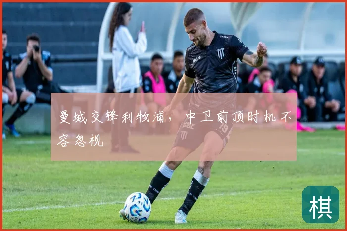 曼城交锋利物浦,中卫前顶时机不容忽视