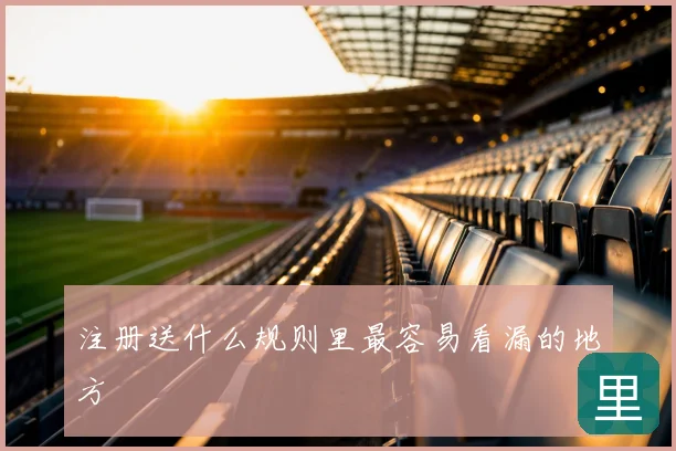 注册送什么规则里最容易看漏的地方